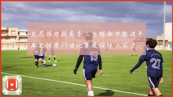 克尼佩尔新秀季三分球命中数追平库里仅用30场比赛展现惊人实力