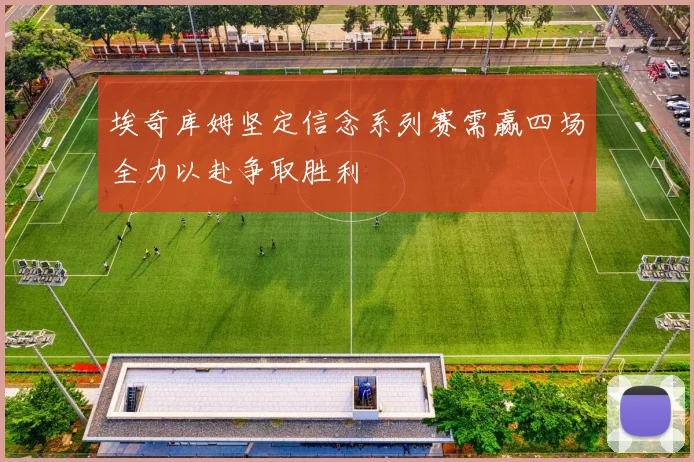 埃奇库姆坚定信念系列赛需赢四场全力以赴争取胜利