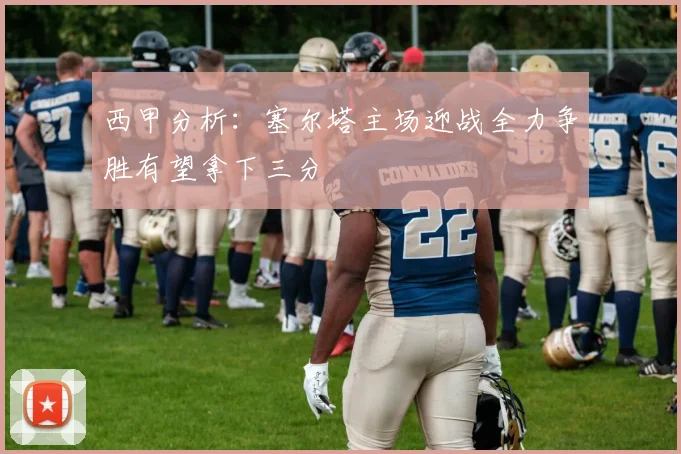 西甲分析：塞尔塔主场迎战全力争胜有望拿下三分