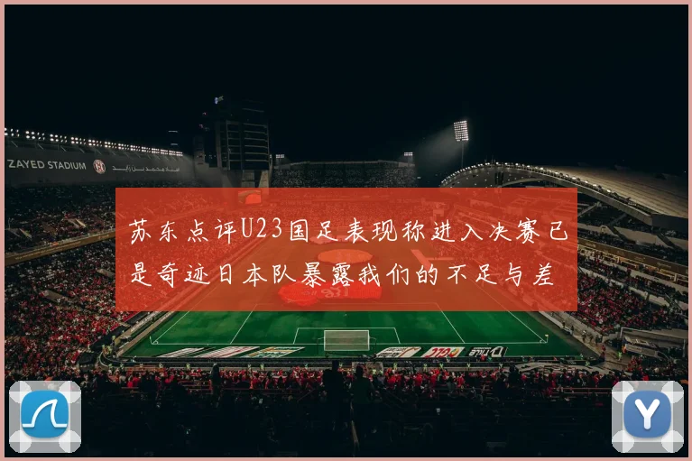 苏东点评U23国足表现称进入决赛已是奇迹日本队暴露我们的不足与差距