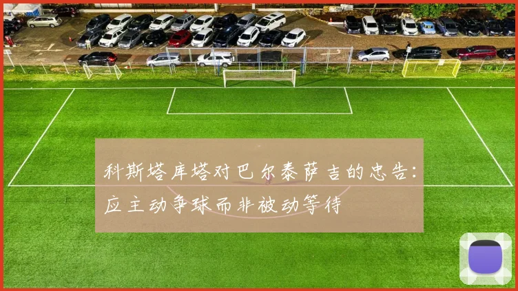 科斯塔库塔对巴尔泰萨吉的忠告：应主动争球而非被动等待