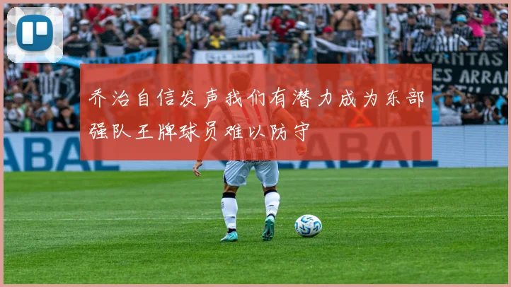 乔治自信发声我们有潜力成为东部强队王牌球员难以防守