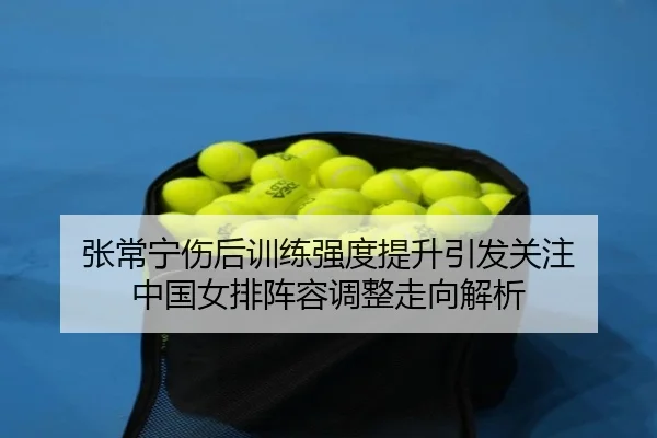 张常宁伤后训练强度提升引发关注 中国女排阵容调整走向解析